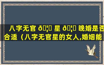 八字无官 🦟 星 🦟 晚婚是否合适（八字无官星的女人,婚姻能好吗）